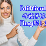 この一点は覚えて!試験で【difficulty】の後ろは「ing」形だけ