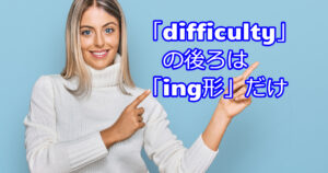 この一点は覚えて!試験で【difficulty】の後ろは「ing」形だけ